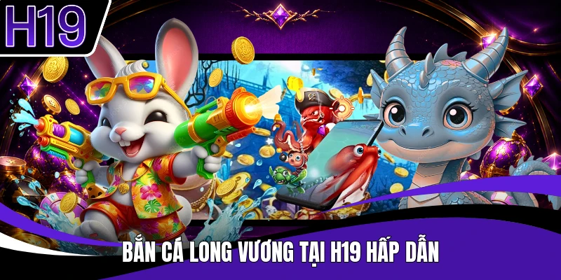 Bắn cá Long Vương tại H19 hấp dẫn