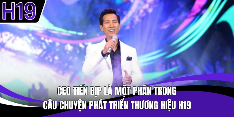 Ceo Tiến Bịp là một phần trong câu chuyện phát triển thương hiệu H19