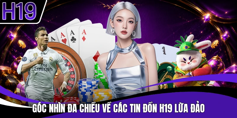 Góc nhìn đa chiều về các tin đồn H19 lừa đảo