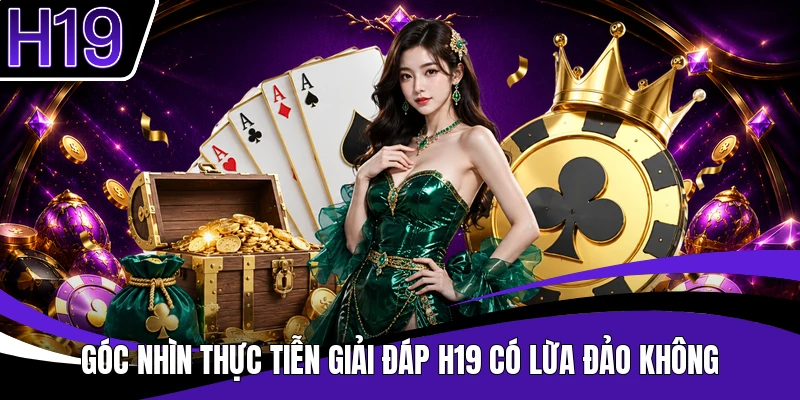 Góc nhìn thực tiễn giải đáp H19 có lừa đảo không