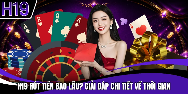 H19 Rút Tiền Bao Lâu