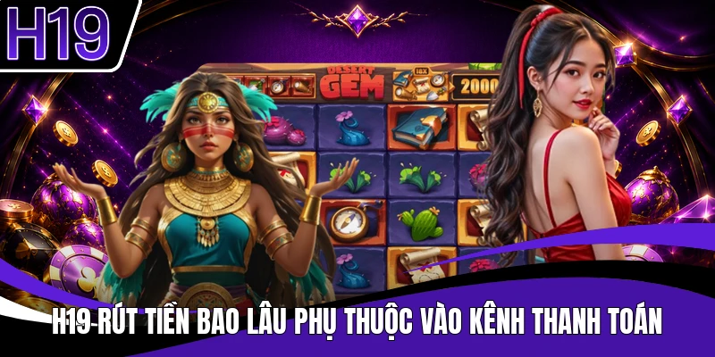 H19 rút tiền bao lâu phụ thuộc vào kênh thanh toán