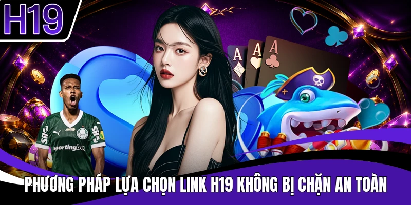 Phương pháp lựa chọn link H19 không bị chặn an toàn 